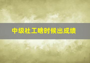 中级社工啥时候出成绩