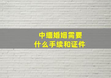 中缅婚姻需要什么手续和证件