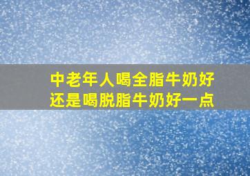 中老年人喝全脂牛奶好还是喝脱脂牛奶好一点