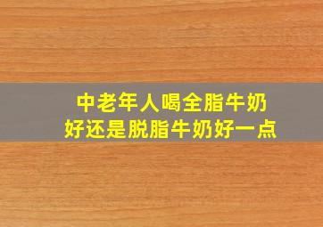 中老年人喝全脂牛奶好还是脱脂牛奶好一点