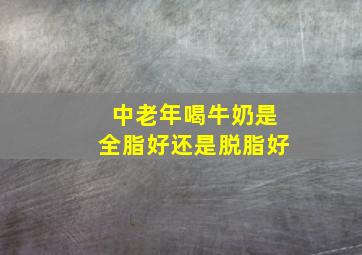 中老年喝牛奶是全脂好还是脱脂好