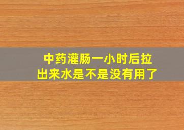 中药灌肠一小时后拉出来水是不是没有用了