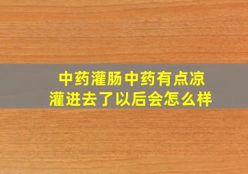 中药灌肠中药有点凉灌进去了以后会怎么样