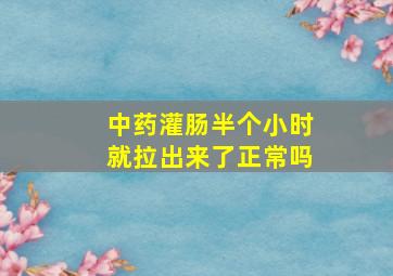 中药灌肠半个小时就拉出来了正常吗