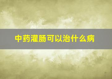 中药灌肠可以治什么病