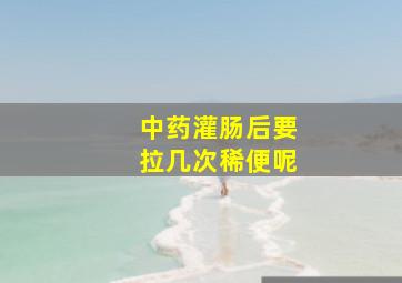 中药灌肠后要拉几次稀便呢