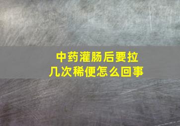 中药灌肠后要拉几次稀便怎么回事