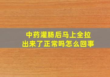 中药灌肠后马上全拉出来了正常吗怎么回事