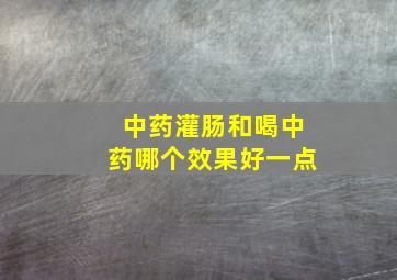 中药灌肠和喝中药哪个效果好一点