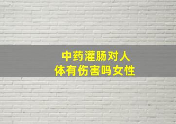 中药灌肠对人体有伤害吗女性