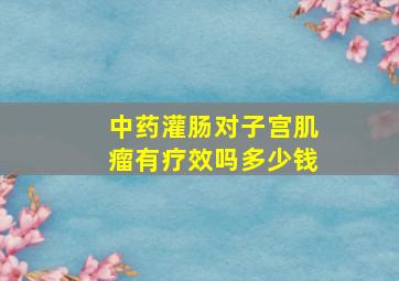 中药灌肠对子宫肌瘤有疗效吗多少钱