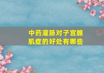 中药灌肠对子宫腺肌症的好处有哪些