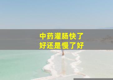 中药灌肠快了好还是慢了好