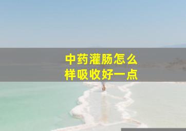 中药灌肠怎么样吸收好一点