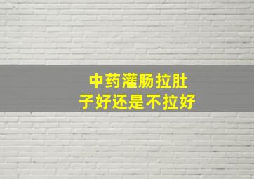 中药灌肠拉肚子好还是不拉好