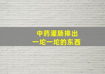 中药灌肠排出一坨一坨的东西