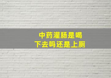 中药灌肠是喝下去吗还是上厕