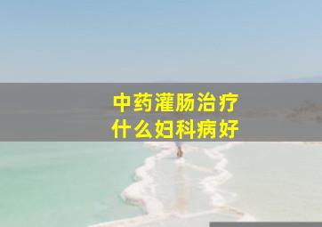 中药灌肠治疗什么妇科病好