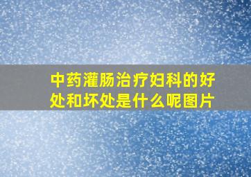 中药灌肠治疗妇科的好处和坏处是什么呢图片