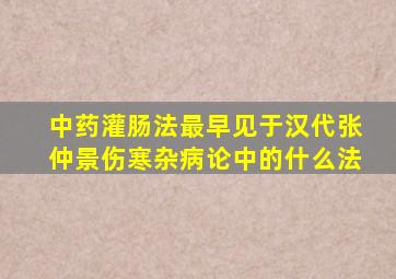 中药灌肠法最早见于汉代张仲景伤寒杂病论中的什么法