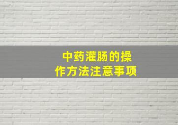 中药灌肠的操作方法注意事项