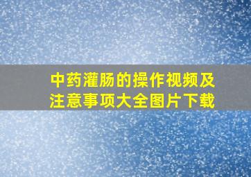 中药灌肠的操作视频及注意事项大全图片下载