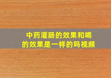 中药灌肠的效果和喝的效果是一样的吗视频