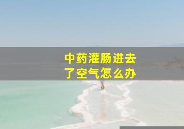 中药灌肠进去了空气怎么办