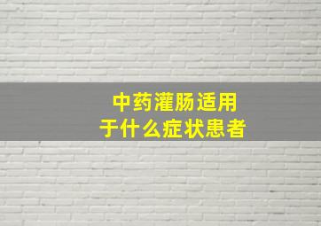 中药灌肠适用于什么症状患者