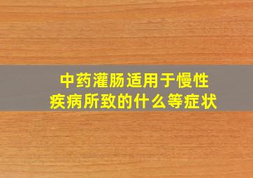 中药灌肠适用于慢性疾病所致的什么等症状