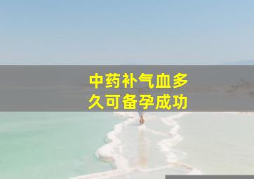 中药补气血多久可备孕成功