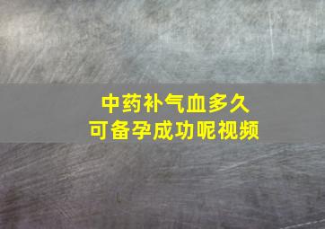 中药补气血多久可备孕成功呢视频