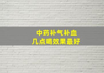 中药补气补血几点喝效果最好