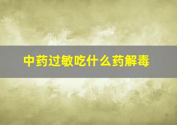 中药过敏吃什么药解毒