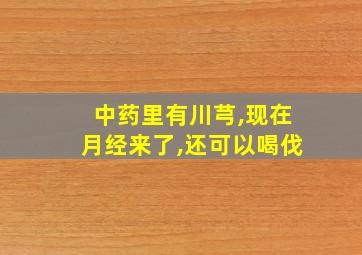 中药里有川芎,现在月经来了,还可以喝伐