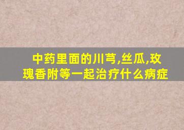 中药里面的川芎,丝瓜,玫瑰香附等一起治疗什么病症