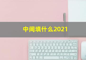 中间填什么2021