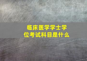 临床医学学士学位考试科目是什么