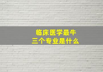 临床医学最牛三个专业是什么