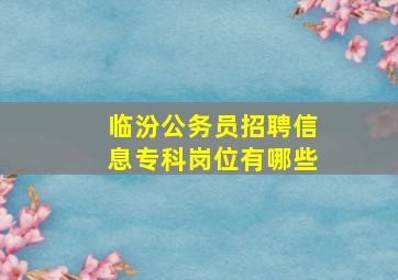 临汾公务员招聘信息专科岗位有哪些