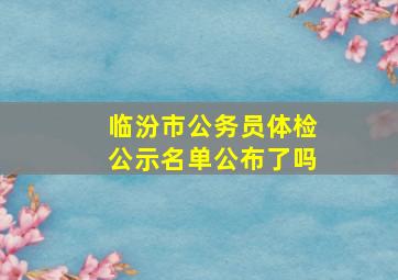 临汾市公务员体检公示名单公布了吗