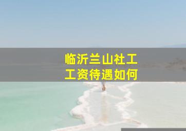 临沂兰山社工工资待遇如何