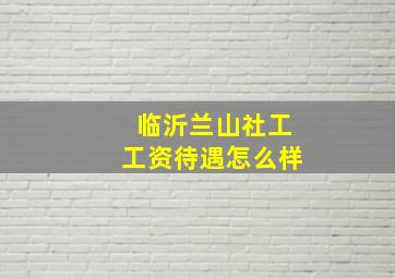 临沂兰山社工工资待遇怎么样