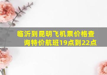 临沂到昆明飞机票价格查询特价航班19点到22点