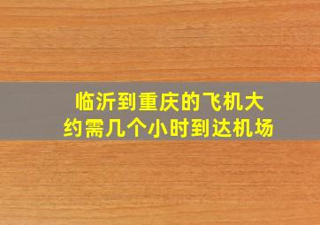 临沂到重庆的飞机大约需几个小时到达机场