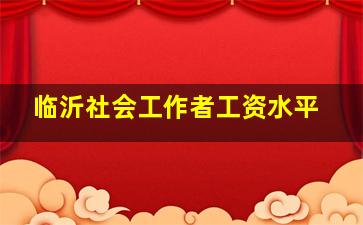 临沂社会工作者工资水平