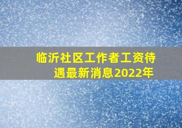 临沂社区工作者工资待遇最新消息2022年