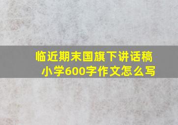 临近期末国旗下讲话稿小学600字作文怎么写