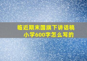 临近期末国旗下讲话稿小学600字怎么写的