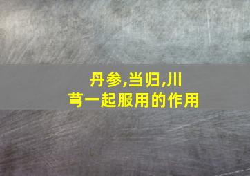 丹参,当归,川芎一起服用的作用